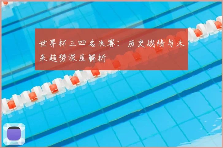 世界杯三四名决赛:历史战绩与未来趋势深度解析