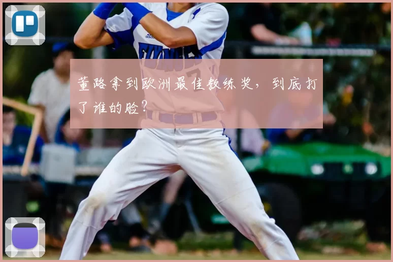 董路拿到欧洲最佳教练奖,到底打了谁的脸?