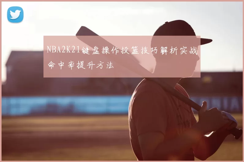 NBA2K21键盘操作投篮技巧解析实战命中率提升方法
