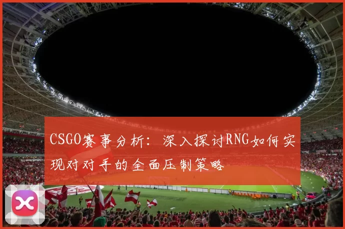 CSGO赛事分析:深入探讨RNG如何实现对对手的全面压制策略