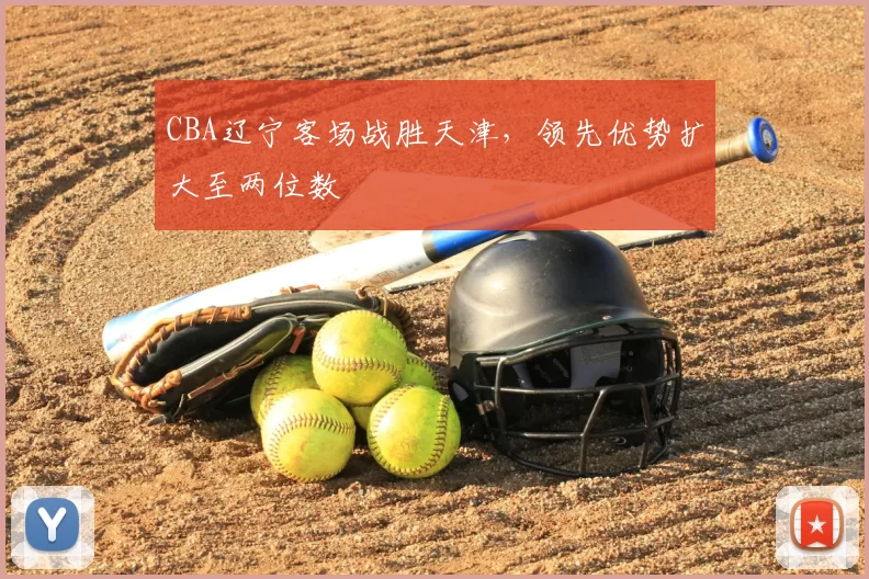 CBA辽宁客场战胜天津，领先优势扩大至两位数