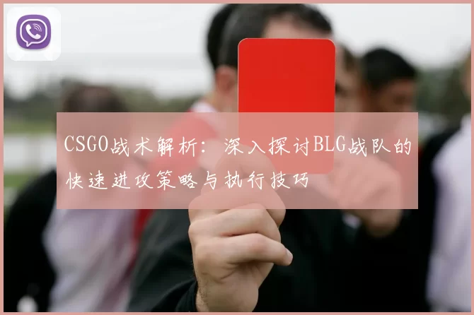 CSGO战术解析：深入探讨BLG战队的快速进攻策略与执行技巧