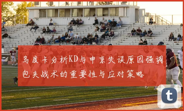 乌度卡分析KD与申京失误原因强调包夹战术的重要性与应对策略