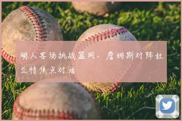 湖人客场挑战篮网，詹姆斯对阵杜兰特焦点对话
