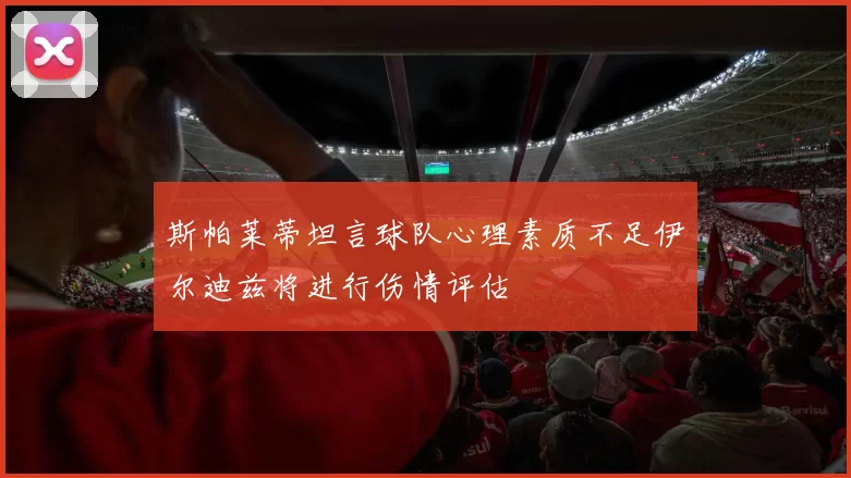 斯帕莱蒂坦言球队心理素质不足伊尔迪兹将进行伤情评估