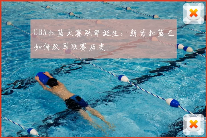 CBA扣篮大赛冠军诞生，新晋扣篮王如何改写联赛历史