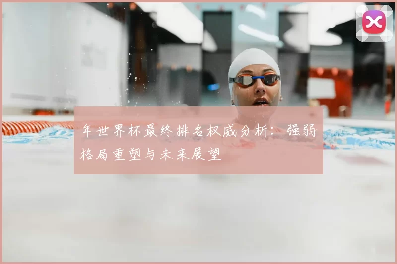 年世界杯最终排名权威分析:强弱格局重塑与未来展望