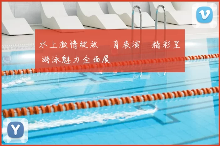 水上激情绽放 體育表演會精彩呈現 游泳魅力全面展現