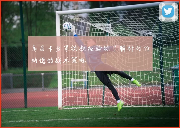 乌度卡分享执教经验称了解针对伦纳德的战术策略