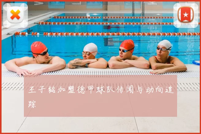 王子铭加盟德甲球队传闻与动向追踪