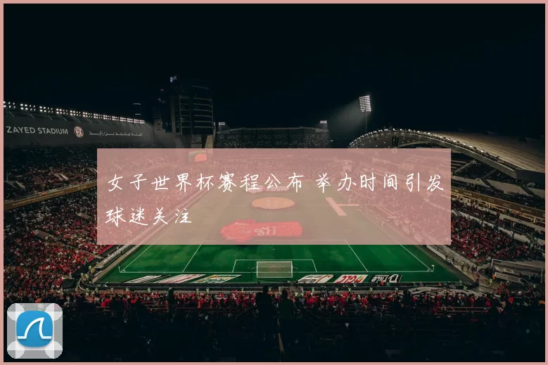 女子世界杯赛程公布 举办时间引发球迷关注