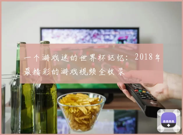 一个游戏迷的世界杯记忆：2018年最精彩的游戏视频全收录