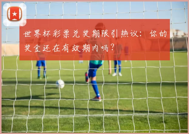 世界杯彩票兑奖期限引热议:你的奖金还在有效期内吗?