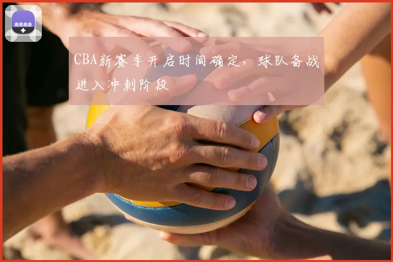 CBA新赛季开启时间确定，球队备战进入冲刺阶段