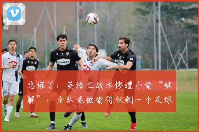 悲催了,英格兰战术惨遭小偷“破解”,全队竟被偷得仅剩一个足球