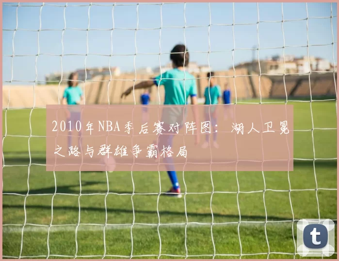 2010年NBA季后赛对阵图:湖人卫冕之路与群雄争霸格局
