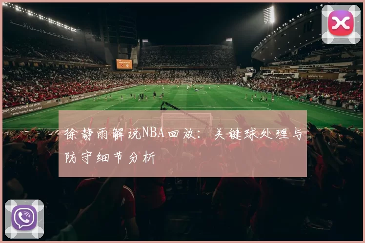 徐静雨解说NBA回放:关键球处理与防守细节分析
