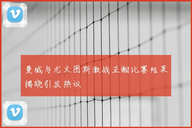 曼城与尤文图斯激战正酣比赛结果揭晓引发热议