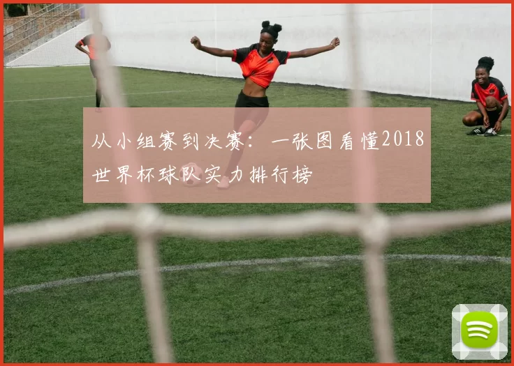 从小组赛到决赛:一张图看懂2018世界杯球队实力排行榜