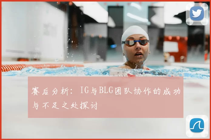 赛后分析:IG与BLG团队协作的成功与不足之处探讨