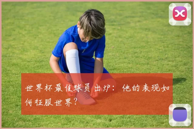 世界杯最佳球员出炉:他的表现如何征服世界?