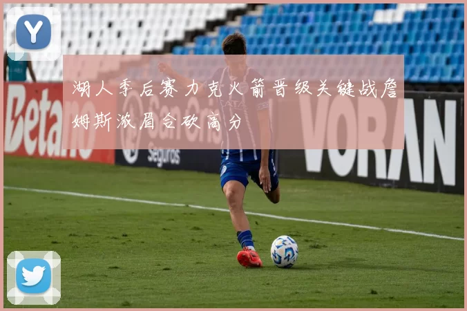 湖人季后赛力克火箭晋级关键战詹姆斯浓眉合砍高分