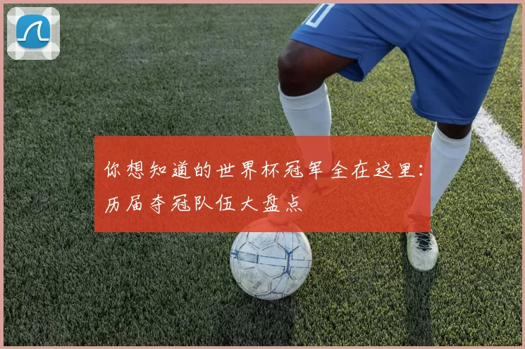 你想知道的世界杯冠军全在这里:历届夺冠队伍大盘点
