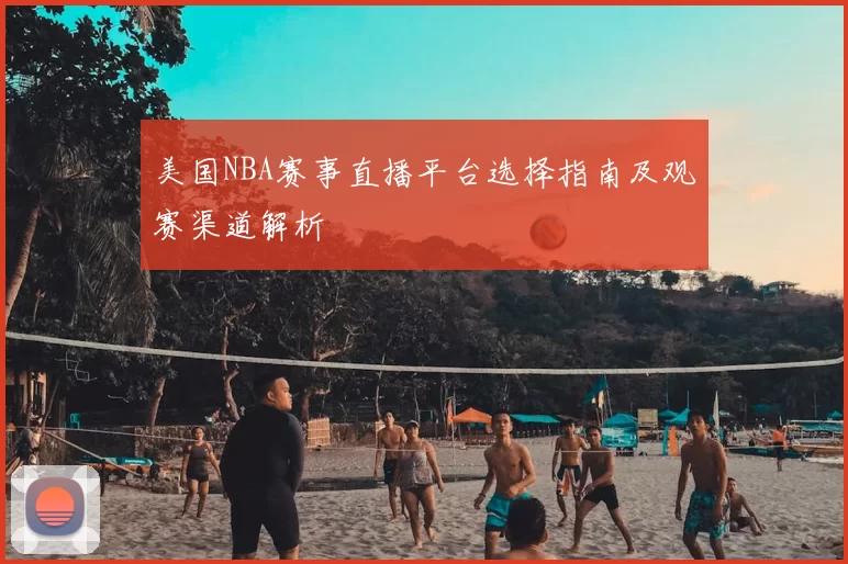 美国NBA赛事直播平台选择指南及观赛渠道解析