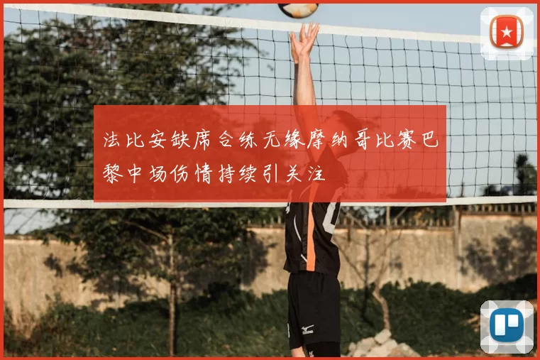 法比安缺席合练无缘摩纳哥比赛巴黎中场伤情持续引关注