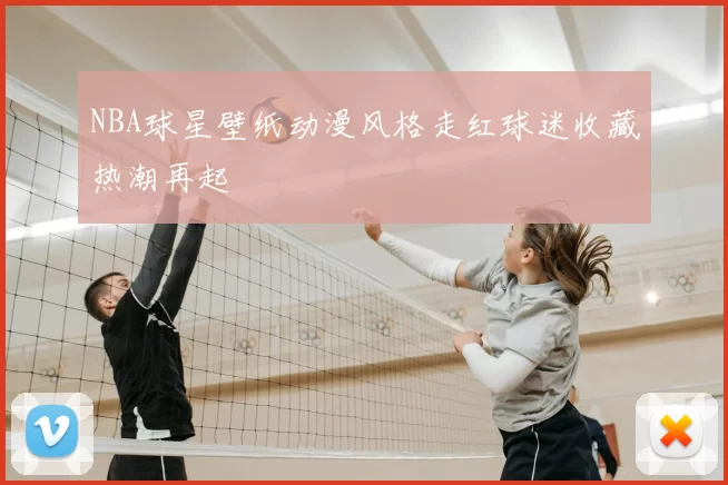 NBA球星壁纸动漫风格走红球迷收藏热潮再起