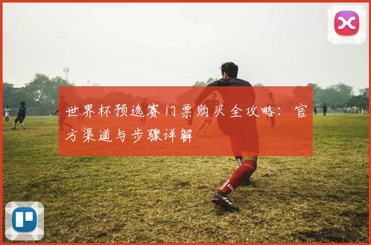 世界杯预选赛门票购买全攻略:官方渠道与步骤详解