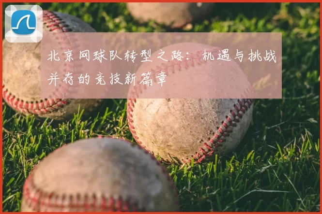北京网球队转型之路:机遇与挑战并存的竞技新篇章