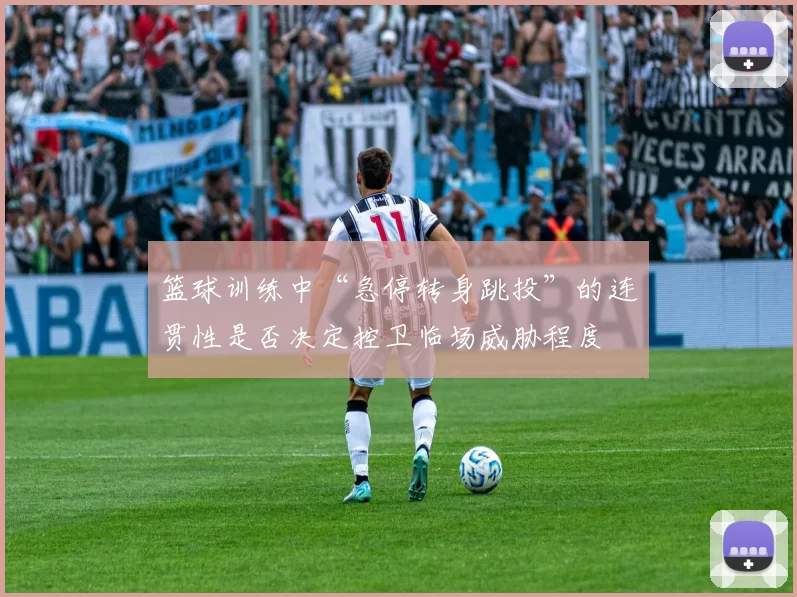 篮球训练中“急停转身跳投”的连贯性是否决定控卫临场威胁程度
