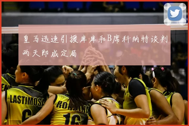 皇马迅速引援库库和B席科纳特谈判两天即成定局