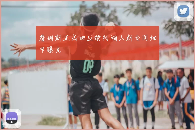 詹姆斯正式回应续约湖人新合同细节曝光