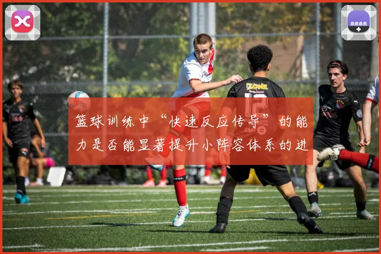 篮球训练中“快速反应传导”的能力是否能显著提升小阵容体系的进攻效率